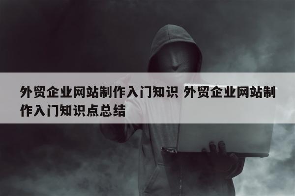 外贸企业网站制作入门知识 外贸企业网站制作入门知识点总结