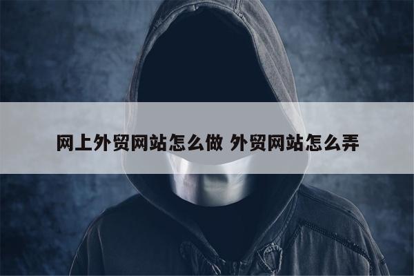 网上外贸网站怎么做 外贸网站怎么弄