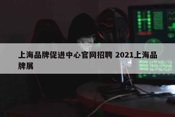 上海品牌促进中心官网招聘 2021上海品牌展