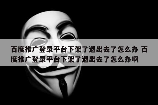 百度推广登录平台下架了退出去了怎么办 百度推广登录平台下架了退出去了怎么办啊