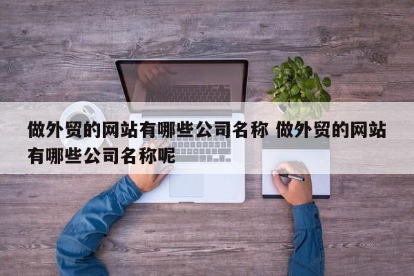 做外贸的网站有哪些公司名称 做外贸的网站有哪些公司名称呢