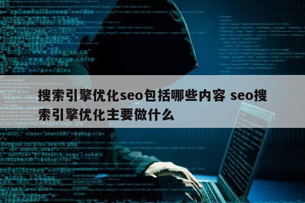 搜索引擎优化seo包括哪些内容 seo搜索引擎优化主要做什么