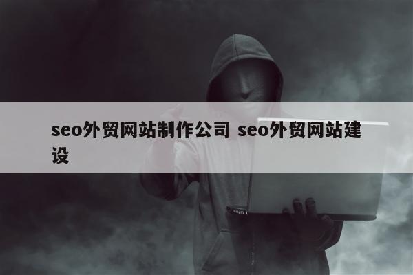 seo外贸网站制作公司 seo外贸网站建设