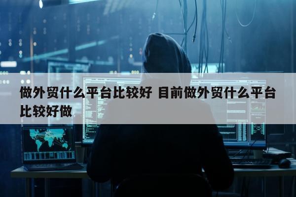 做外贸什么平台比较好 目前做外贸什么平台比较好做