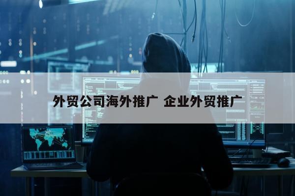 外贸公司海外推广 企业外贸推广