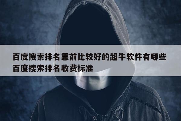 百度搜索排名靠前比较好的超牛软件有哪些 百度搜索排名收费标准