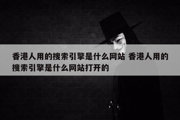 香港人用的搜索引擎是什么网站 香港人用的搜索引擎是什么网站打开的