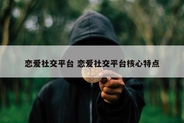 恋爱社交平台 恋爱社交平台核心特点