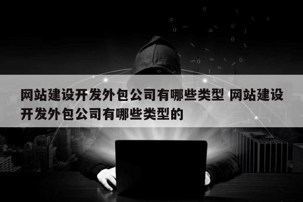 网站建设开发外包公司有哪些类型 网站建设开发外包公司有哪些类型的